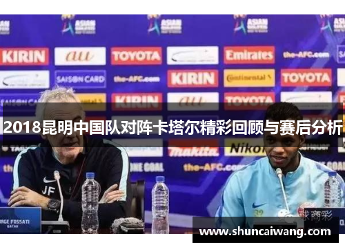 2018昆明中国队对阵卡塔尔精彩回顾与赛后分析