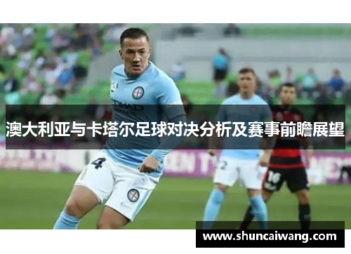 澳大利亚与卡塔尔足球对决分析及赛事前瞻展望