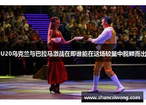 U20乌克兰与巴拉马激战在即谁能在这场较量中脱颖而出