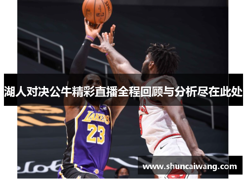 湖人对决公牛精彩直播全程回顾与分析尽在此处