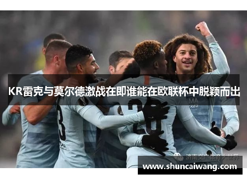 KR雷克与莫尔德激战在即谁能在欧联杯中脱颖而出