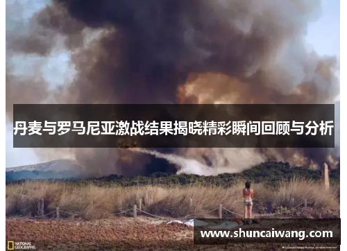 丹麦与罗马尼亚激战结果揭晓精彩瞬间回顾与分析