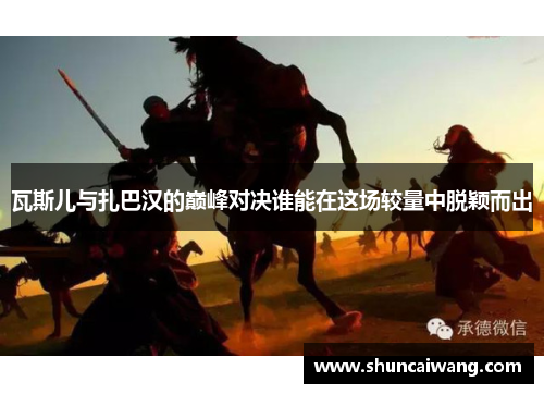 瓦斯儿与扎巴汉的巅峰对决谁能在这场较量中脱颖而出