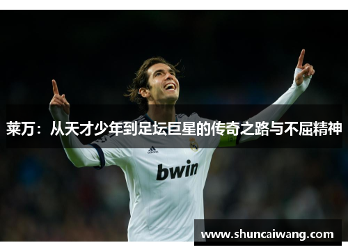 莱万：从天才少年到足坛巨星的传奇之路与不屈精神