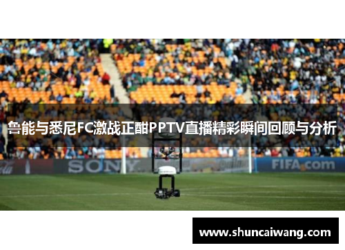鲁能与悉尼FC激战正酣PPTV直播精彩瞬间回顾与分析